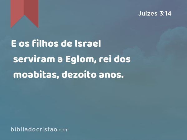 E os filhos de Israel serviram a Eglom, rei dos moabitas, dezoito anos. - Juízes 3:14