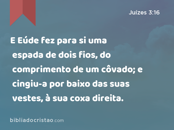 E Eúde fez para si uma espada de dois fios, do comprimento de um côvado; e cingiu-a por baixo das suas vestes, à sua coxa direita. - Juízes 3:16