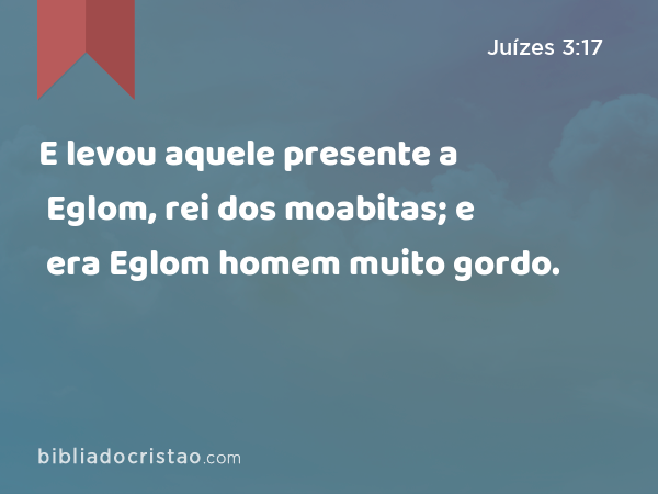 E levou aquele presente a Eglom, rei dos moabitas; e era Eglom homem muito gordo. - Juízes 3:17