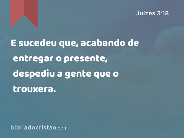 E sucedeu que, acabando de entregar o presente, despediu a gente que o trouxera. - Juízes 3:18