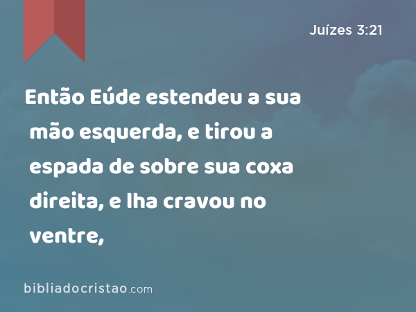 Então Eúde estendeu a sua mão esquerda, e tirou a espada de sobre sua coxa direita, e lha cravou no ventre, - Juízes 3:21