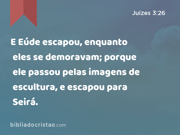 E Eúde escapou, enquanto eles se demoravam; porque ele passou pelas imagens de escultura, e escapou para Seirá. - Juízes 3:26