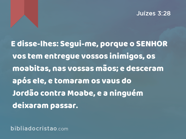 E disse-lhes: Segui-me, porque o SENHOR vos tem entregue vossos inimigos, os moabitas, nas vossas mãos; e desceram após ele, e tomaram os vaus do Jordão contra Moabe, e a ninguém deixaram passar. - Juízes 3:28