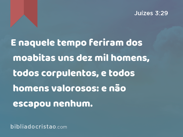 E naquele tempo feriram dos moabitas uns dez mil homens, todos corpulentos, e todos homens valorosos: e não escapou nenhum. - Juízes 3:29