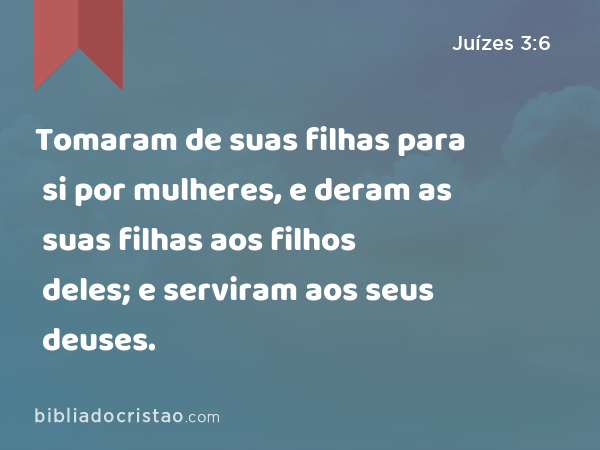 Tomaram de suas filhas para si por mulheres, e deram as suas filhas aos filhos deles; e serviram aos seus deuses. - Juízes 3:6