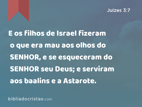 E os filhos de Israel fizeram o que era mau aos olhos do SENHOR, e se esqueceram do SENHOR seu Deus; e serviram aos baalins e a Astarote. - Juízes 3:7