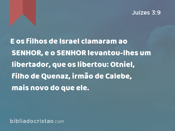 E os filhos de Israel clamaram ao SENHOR, e o SENHOR levantou-lhes um libertador, que os libertou: Otniel, filho de Quenaz, irmão de Calebe, mais novo do que ele. - Juízes 3:9