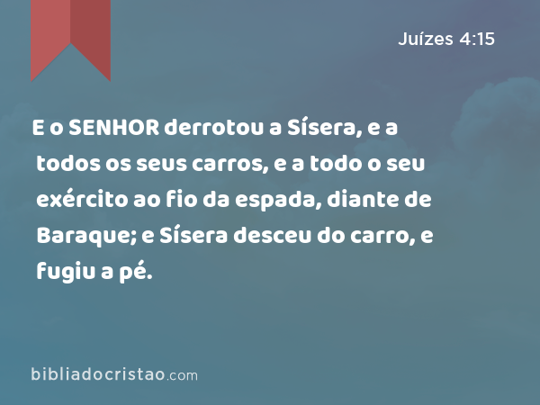 E o SENHOR derrotou a Sísera, e a todos os seus carros, e a todo o seu exército ao fio da espada, diante de Baraque; e Sísera desceu do carro, e fugiu a pé. - Juízes 4:15