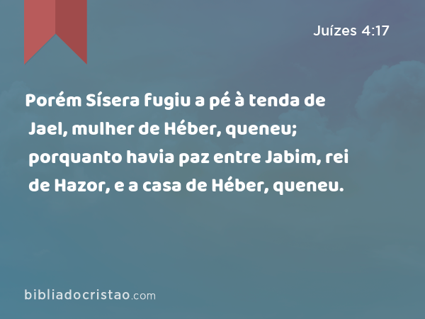 Porém Sísera fugiu a pé à tenda de Jael, mulher de Héber, queneu; porquanto havia paz entre Jabim, rei de Hazor, e a casa de Héber, queneu. - Juízes 4:17