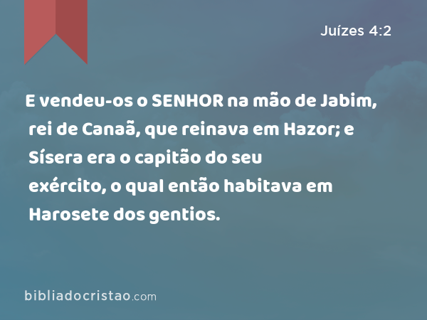 E vendeu-os o SENHOR na mão de Jabim, rei de Canaã, que reinava em Hazor; e Sísera era o capitão do seu exército, o qual então habitava em Harosete dos gentios. - Juízes 4:2