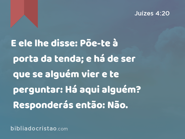 E ele lhe disse: Põe-te à porta da tenda; e há de ser que se alguém vier e te perguntar: Há aqui alguém? Responderás então: Não. - Juízes 4:20