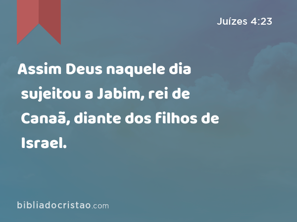 Assim Deus naquele dia sujeitou a Jabim, rei de Canaã, diante dos filhos de Israel. - Juízes 4:23