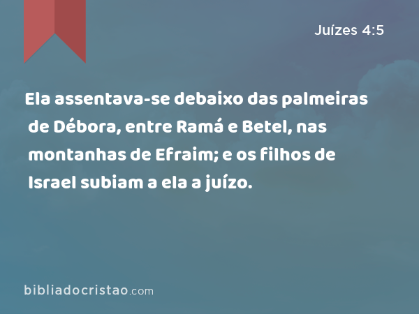 Ela assentava-se debaixo das palmeiras de Débora, entre Ramá e Betel, nas montanhas de Efraim; e os filhos de Israel subiam a ela a juízo. - Juízes 4:5