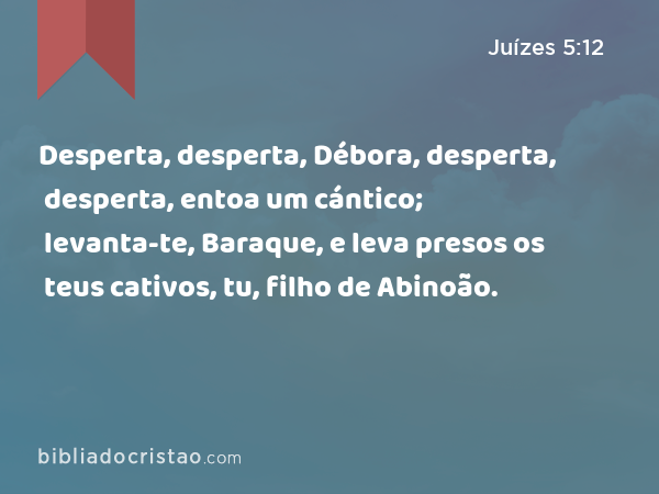 Desperta, desperta, Débora, desperta, desperta, entoa um cántico; levanta-te, Baraque, e leva presos os teus cativos, tu, filho de Abinoão. - Juízes 5:12