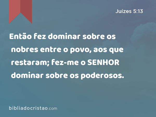 Então fez dominar sobre os nobres entre o povo, aos que restaram; fez-me o SENHOR dominar sobre os poderosos. - Juízes 5:13