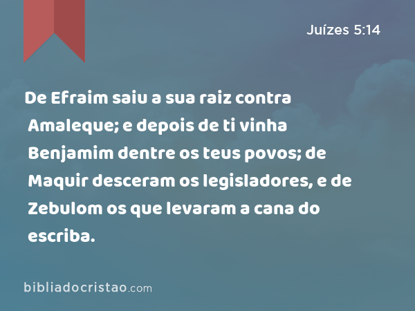 De Efraim saiu a sua raiz contra Amaleque; e depois de ti vinha Benjamim dentre os teus povos; de Maquir desceram os legisladores, e de Zebulom os que levaram a cana do escriba. - Juízes 5:14