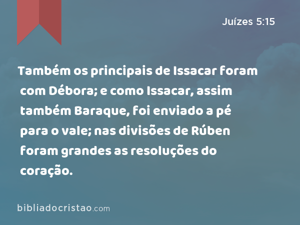 Também os principais de Issacar foram com Débora; e como Issacar, assim também Baraque, foi enviado a pé para o vale; nas divisões de Rúben foram grandes as resoluções do coração. - Juízes 5:15