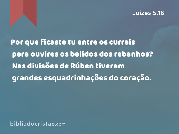 Por que ficaste tu entre os currais para ouvires os balidos dos rebanhos? Nas divisões de Rúben tiveram grandes esquadrinhações do coração. - Juízes 5:16