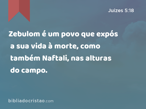 Zebulom é um povo que expós a sua vida à morte, como também Naftali, nas alturas do campo. - Juízes 5:18