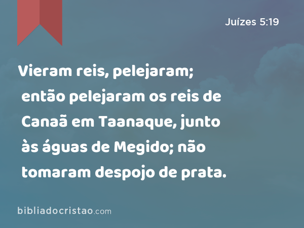 Vieram reis, pelejaram; então pelejaram os reis de Canaã em Taanaque, junto às águas de Megido; não tomaram despojo de prata. - Juízes 5:19