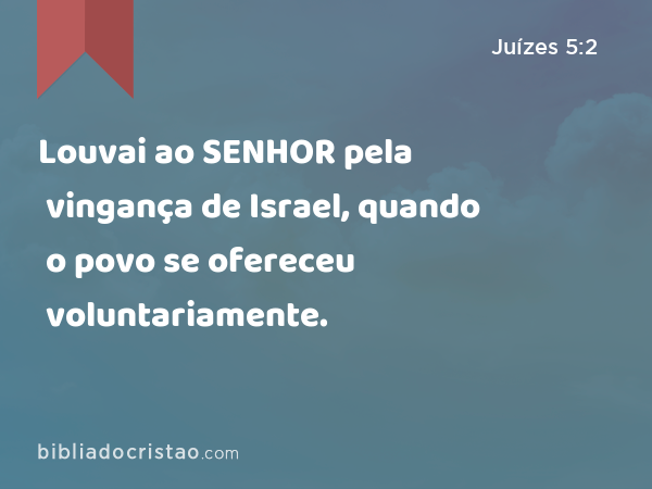 Louvai ao SENHOR pela vingança de Israel, quando o povo se ofereceu voluntariamente. - Juízes 5:2