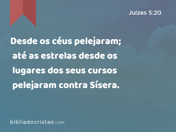 Desde os céus pelejaram; até as estrelas desde os lugares dos seus cursos pelejaram contra Sísera. - Juízes 5:20