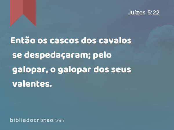 Então os cascos dos cavalos se despedaçaram; pelo galopar, o galopar dos seus valentes. - Juízes 5:22