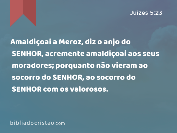 Amaldiçoai a Meroz, diz o anjo do SENHOR, acremente amaldiçoai aos seus moradores; porquanto não vieram ao socorro do SENHOR, ao socorro do SENHOR com os valorosos. - Juízes 5:23