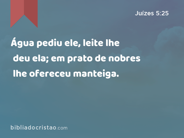 Água pediu ele, leite lhe deu ela; em prato de nobres lhe ofereceu manteiga. - Juízes 5:25