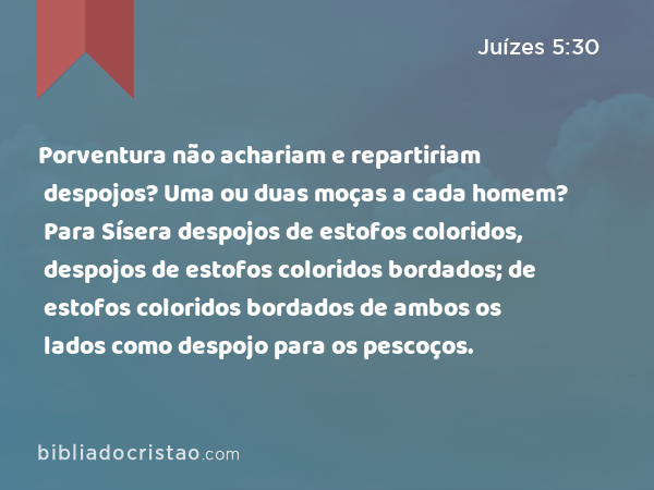 Porventura não achariam e repartiriam despojos? Uma ou duas moças a cada homem? Para Sísera despojos de estofos coloridos, despojos de estofos coloridos bordados; de estofos coloridos bordados de ambos os lados como despojo para os pescoços. - Juízes 5:30