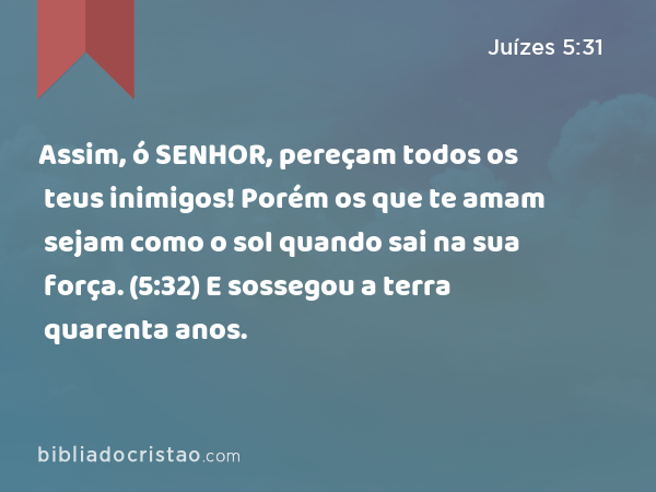 Assim, ó SENHOR, pereçam todos os teus inimigos! Porém os que te amam sejam como o sol quando sai na sua força. (5:32) E sossegou a terra quarenta anos. - Juízes 5:31