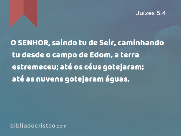 O SENHOR, saindo tu de Seir, caminhando tu desde o campo de Edom, a terra estremeceu; até os céus gotejaram; até as nuvens gotejaram águas. - Juízes 5:4