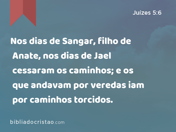 Nos dias de Sangar, filho de Anate, nos dias de Jael cessaram os caminhos; e os que andavam por veredas iam por caminhos torcidos. - Juízes 5:6