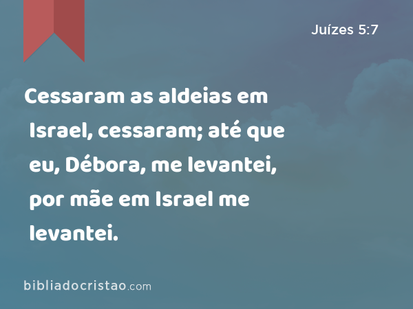 Cessaram as aldeias em Israel, cessaram; até que eu, Débora, me levantei, por mãe em Israel me levantei. - Juízes 5:7