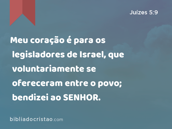 Meu coração é para os legisladores de Israel, que voluntariamente se ofereceram entre o povo; bendizei ao SENHOR. - Juízes 5:9