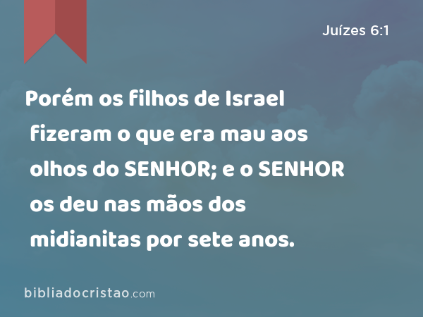 Porém os filhos de Israel fizeram o que era mau aos olhos do SENHOR; e o SENHOR os deu nas mãos dos midianitas por sete anos. - Juízes 6:1