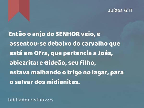 Então o anjo do SENHOR veio, e assentou-se debaixo do carvalho que está em Ofra, que pertencia a Joás, abiezrita; e Gideão, seu filho, estava malhando o trigo no lagar, para o salvar dos midianitas. - Juízes 6:11