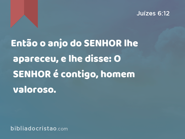 Então o anjo do SENHOR lhe apareceu, e lhe disse: O SENHOR é contigo, homem valoroso. - Juízes 6:12