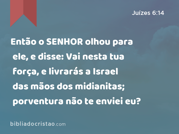 Então o SENHOR olhou para ele, e disse: Vai nesta tua força, e livrarás a Israel das mãos dos midianitas; porventura não te enviei eu? - Juízes 6:14