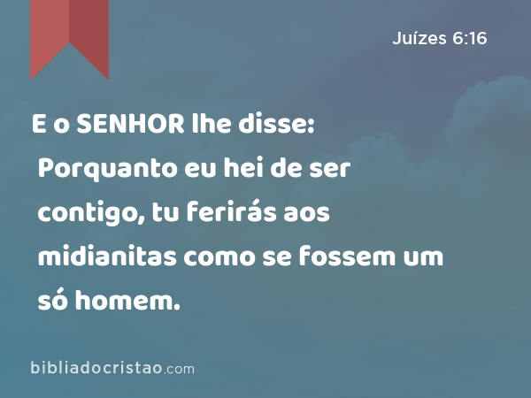 E o SENHOR lhe disse: Porquanto eu hei de ser contigo, tu ferirás aos midianitas como se fossem um só homem. - Juízes 6:16