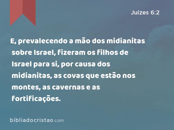 E, prevalecendo a mão dos midianitas sobre Israel, fizeram os filhos de Israel para si, por causa dos midianitas, as covas que estão nos montes, as cavernas e as fortificações. - Juízes 6:2