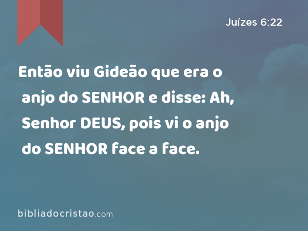 Então viu Gideão que era o anjo do SENHOR e disse: Ah, Senhor DEUS, pois vi o anjo do SENHOR face a face. - Juízes 6:22