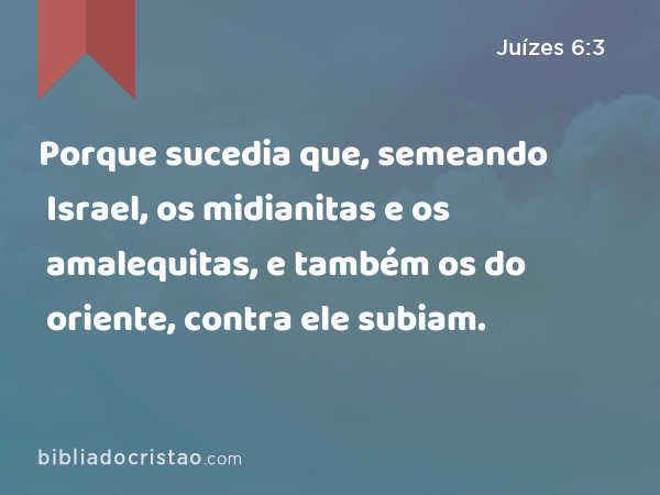 Porque sucedia que, semeando Israel, os midianitas e os amalequitas, e também os do oriente, contra ele subiam. - Juízes 6:3