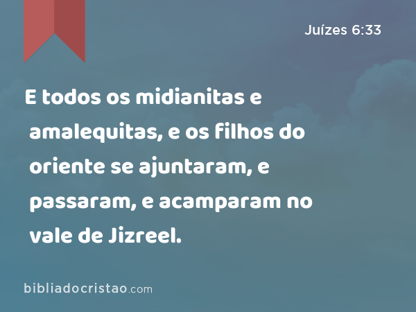 E todos os midianitas e amalequitas, e os filhos do oriente se ajuntaram, e passaram, e acamparam no vale de Jizreel. - Juízes 6:33