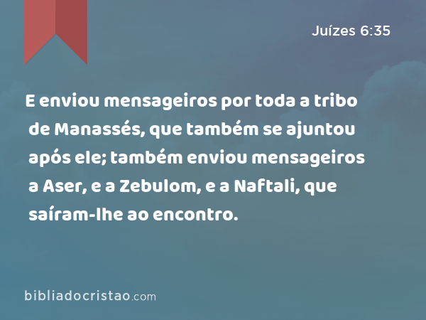 E enviou mensageiros por toda a tribo de Manassés, que também se ajuntou após ele; também enviou mensageiros a Aser, e a Zebulom, e a Naftali, que saíram-lhe ao encontro. - Juízes 6:35