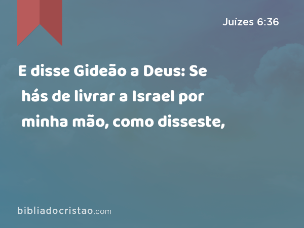 E disse Gideão a Deus: Se hás de livrar a Israel por minha mão, como disseste, - Juízes 6:36