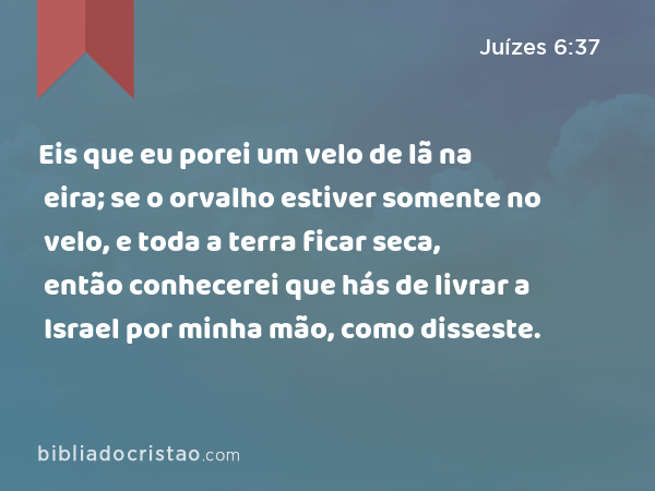 Eis que eu porei um velo de lã na eira; se o orvalho estiver somente no velo, e toda a terra ficar seca, então conhecerei que hás de livrar a Israel por minha mão, como disseste. - Juízes 6:37