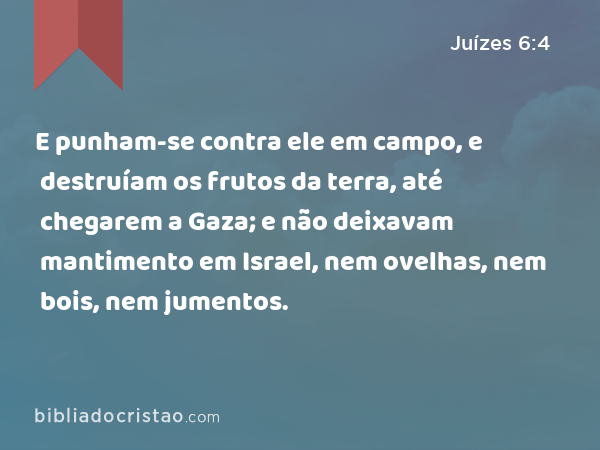 E punham-se contra ele em campo, e destruíam os frutos da terra, até chegarem a Gaza; e não deixavam mantimento em Israel, nem ovelhas, nem bois, nem jumentos. - Juízes 6:4