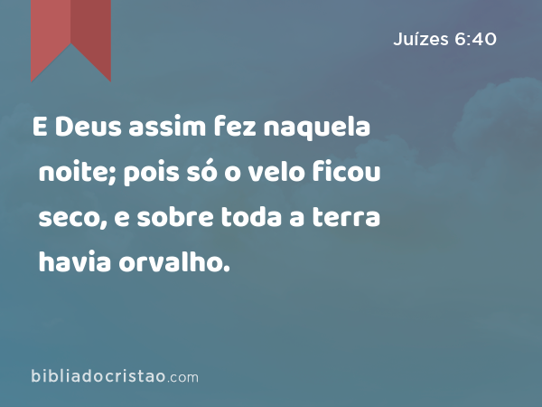 E Deus assim fez naquela noite; pois só o velo ficou seco, e sobre toda a terra havia orvalho. - Juízes 6:40