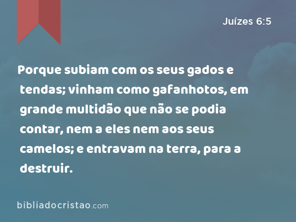 Porque subiam com os seus gados e tendas; vinham como gafanhotos, em grande multidão que não se podia contar, nem a eles nem aos seus camelos; e entravam na terra, para a destruir. - Juízes 6:5